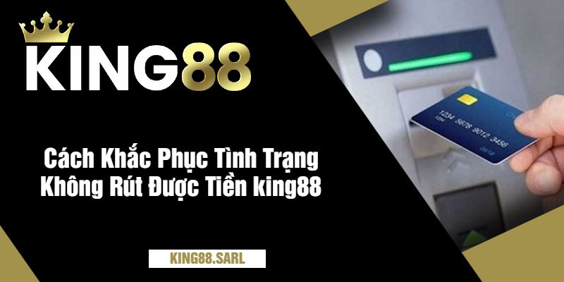 Cách Khắc Phục Tình Trạng Không Rút Được Tiền king88