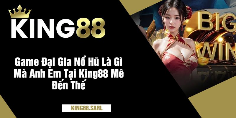 Game Đại Gia Nổ Hũ Là Gì Mà Anh Em Tại King88 Mê Đến Thế