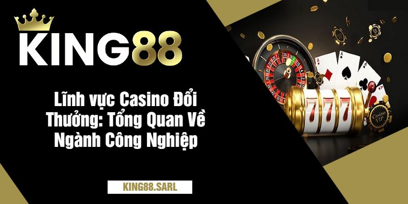 Lĩnh vực Casino Đổi Thưởng Tổng Quan Về Ngành Công Nghiệp