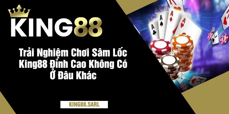 Trải Nghiệm Chơi Sâm Lốc King88 Đỉnh Cao Không Có Ở Đâu Khác